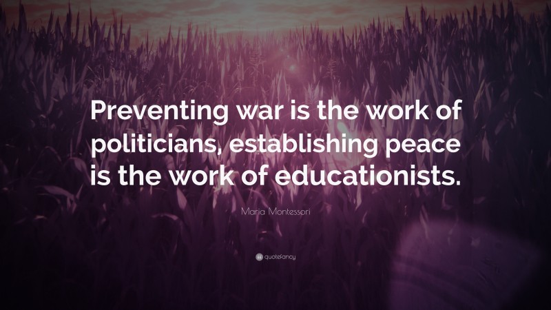 Maria Montessori Quote: “Preventing war is the work of politicians, establishing peace is the work of educationists.”