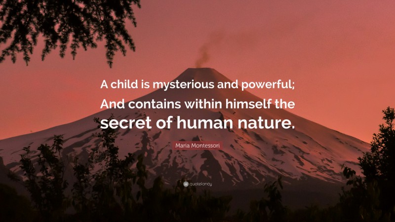 Maria Montessori Quote: “A child is mysterious and powerful; And contains within himself the secret of human nature.”