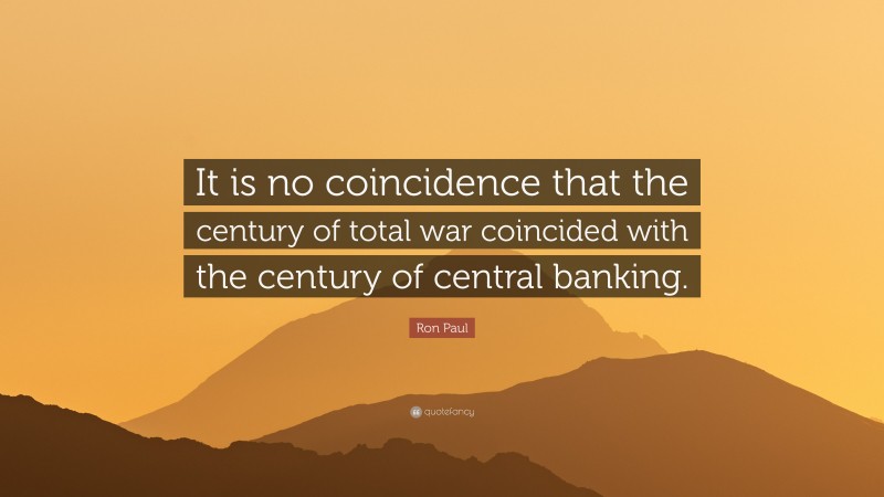 Ron Paul Quote: “It is no coincidence that the century of total war coincided with the century of central banking.”