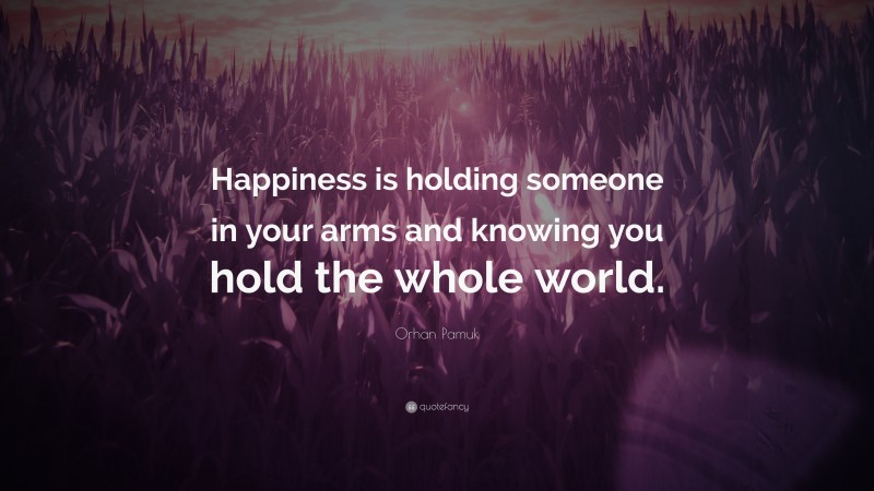 Orhan Pamuk Quote: “Happiness is holding someone in your arms and knowing you hold the whole world.”