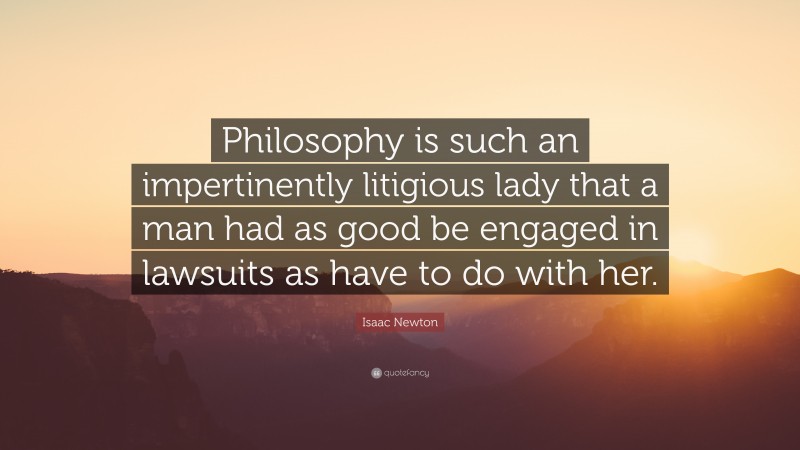 Isaac Newton Quote: “Philosophy is such an impertinently litigious lady that a man had as good be engaged in lawsuits as have to do with her.”