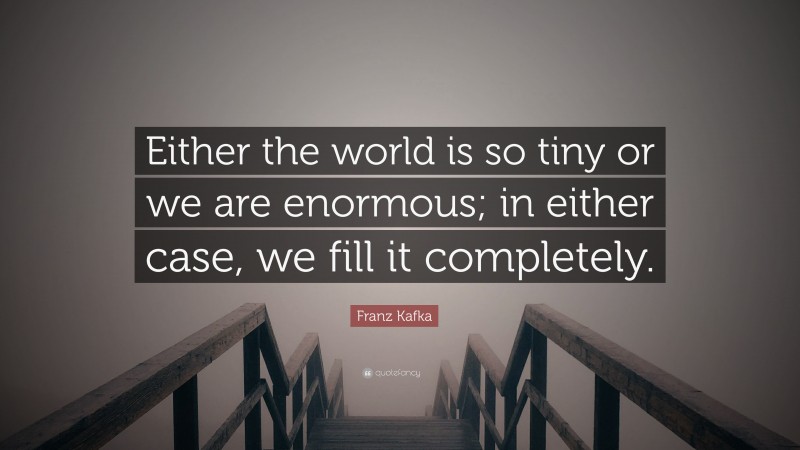 Franz Kafka Quote: “Either the world is so tiny or we are enormous; in either case, we fill it completely.”