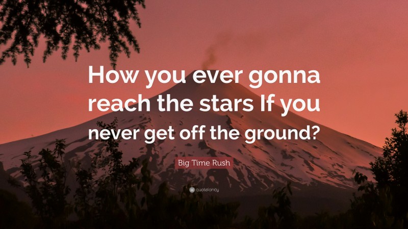 Big Time Rush Quote: “How you ever gonna reach the stars If you never get off the ground?”