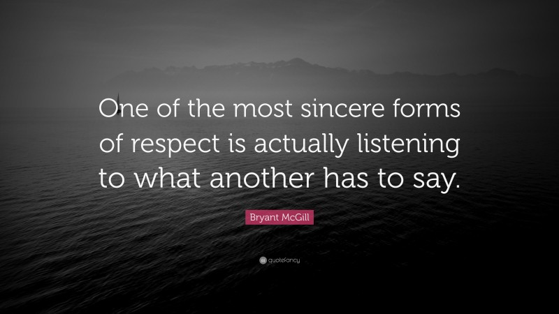 Bryant McGill Quote: “One of the most sincere forms of respect is actually listening to what another has to say.”