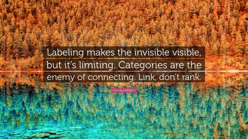 Gloria Steinem Quote: “Labeling makes the invisible visible, but it’s limiting. Categories are the enemy of connecting. Link, don’t rank.”