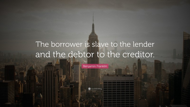 Benjamin Franklin Quote: “The borrower is slave to the lender and the debtor to the creditor.”