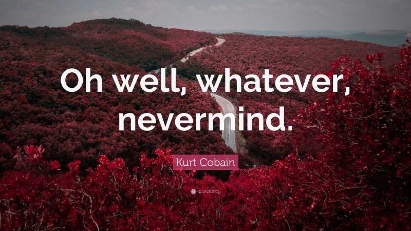 Kurt Cobain Quote: “Oh well, whatever, nevermind.”