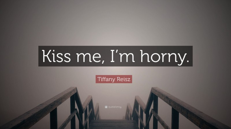 Tiffany Reisz Quote: “Kiss me, I’m horny.”
