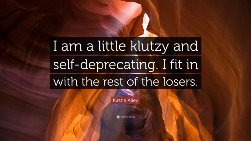 Kirstie Alley Quote: “I am a little klutzy and self-deprecating. I fit in with the rest of the losers.”
