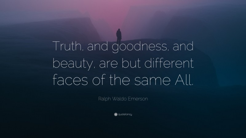Ralph Waldo Emerson Quote: “Truth, and goodness, and beauty, are but different faces of the same All.”