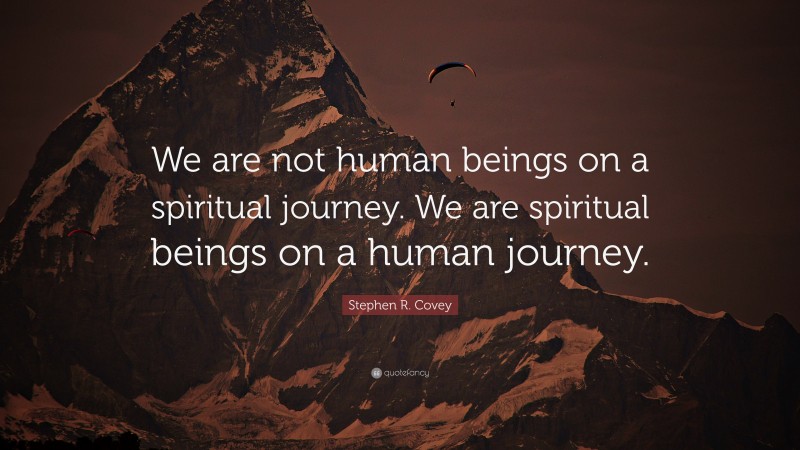 Stephen R. Covey Quote: “We are not human beings on a spiritual journey. We are spiritual beings on a human journey.”