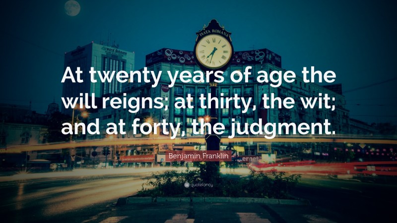 Benjamin Franklin Quote: “At twenty years of age the will reigns; at thirty, the wit; and at forty, the judgment.”