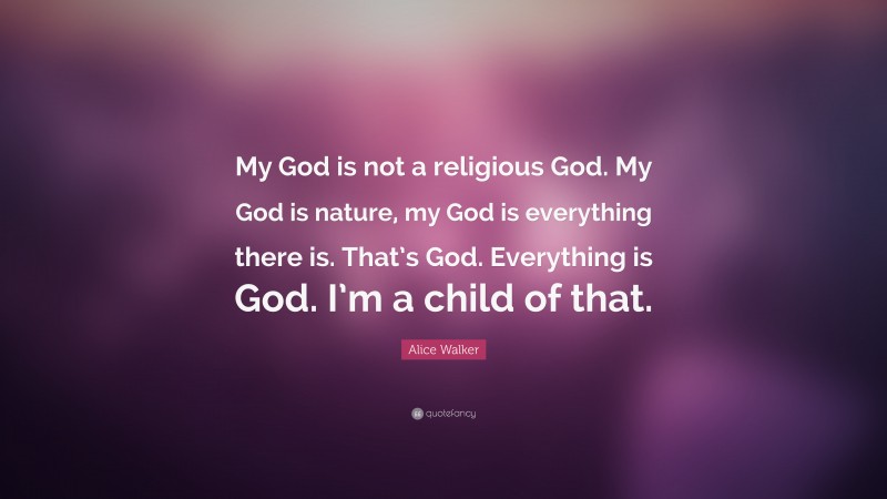 Alice Walker Quote: “My God is not a religious God. My God is nature, my God is everything there is. That’s God. Everything is God. I’m a child of that.”