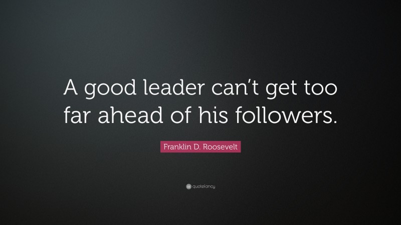 Franklin D. Roosevelt Quote: “A good leader can’t get too far ahead of his followers.”