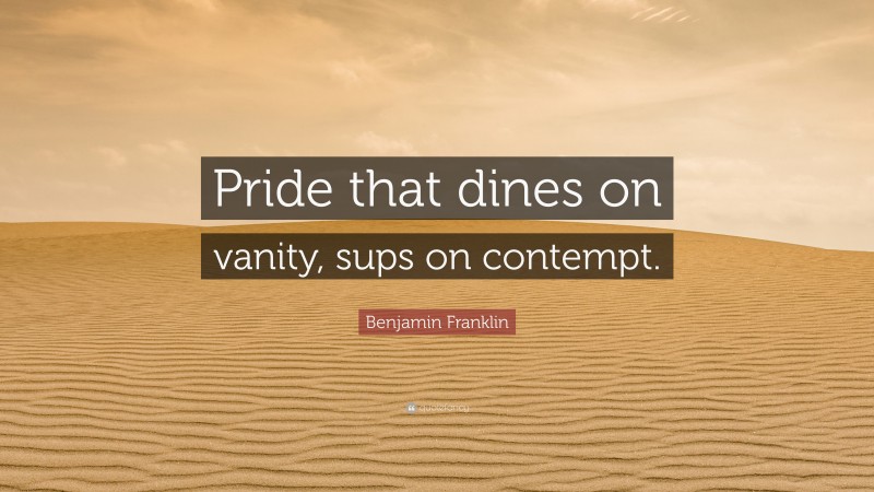 Benjamin Franklin Quote: “Pride that dines on vanity, sups on contempt.”