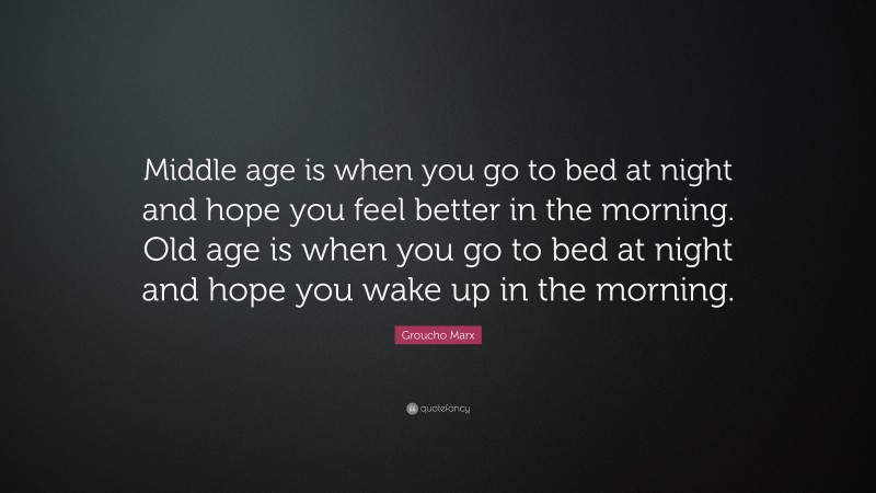 Groucho Marx Quote: “Middle age is when you go to bed at night and hope you feel better in the morning. Old age is when you go to bed at night and hope you wake up in the morning.”