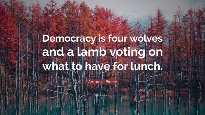 Ambrose Bierce Quote: “Democracy is four wolves and a lamb voting on what to have for lunch.”
