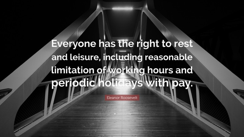 Eleanor Roosevelt Quote: “Everyone has the right to rest and leisure, including reasonable limitation of working hours and periodic holidays with pay.”
