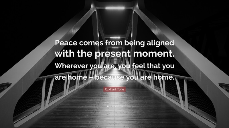 Eckhart Tolle Quote: “Peace comes from being aligned with the present moment. Wherever you are, you feel that you are home – because you are home.”