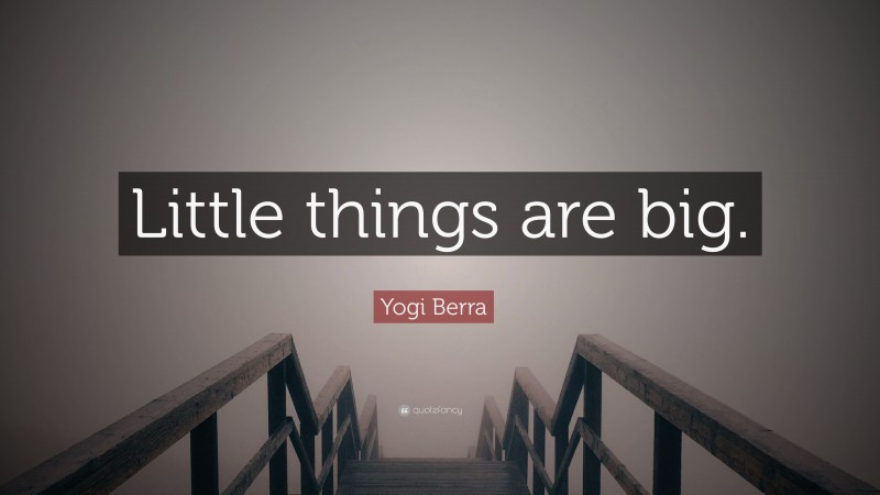 Yogi Berra Quote: “Little things are big.”