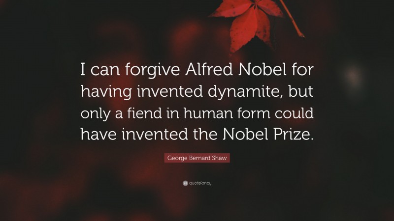 George Bernard Shaw Quote: “I can forgive Alfred Nobel for having invented dynamite, but only a fiend in human form could have invented the Nobel Prize.”