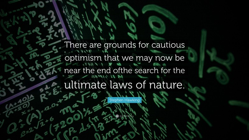 Stephen Hawking Quote: “There are grounds for cautious optimism that we may now be near the end ofthe search for the ultimate laws of nature.”