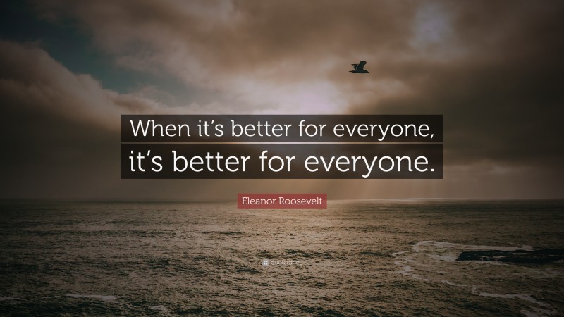 Eleanor Roosevelt Quote: “When it’s better for everyone, it’s better for everyone.”
