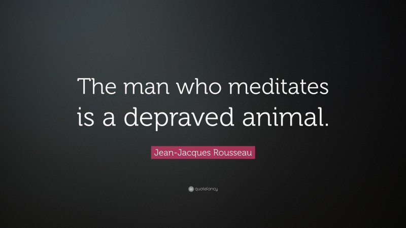 Jean-Jacques Rousseau Quote: “The man who meditates is a depraved animal.”