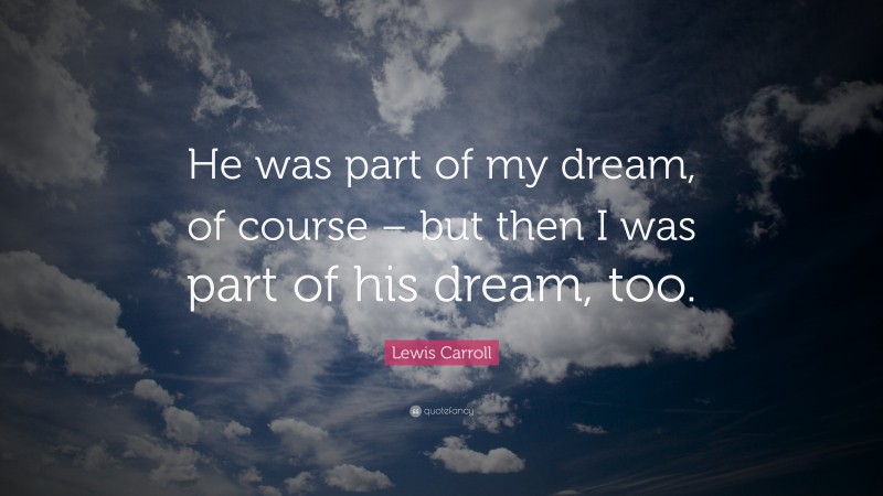 Lewis Carroll Quote: “He was part of my dream, of course – but then I was part of his dream, too.”