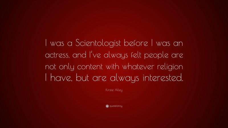 Kirstie Alley Quote: “I was a Scientologist before I was an actress, and I’ve always felt people are not only content with whatever religion I have, but are always interested.”