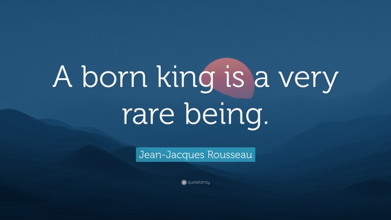Jean-Jacques Rousseau Quote: “A born king is a very rare being.”