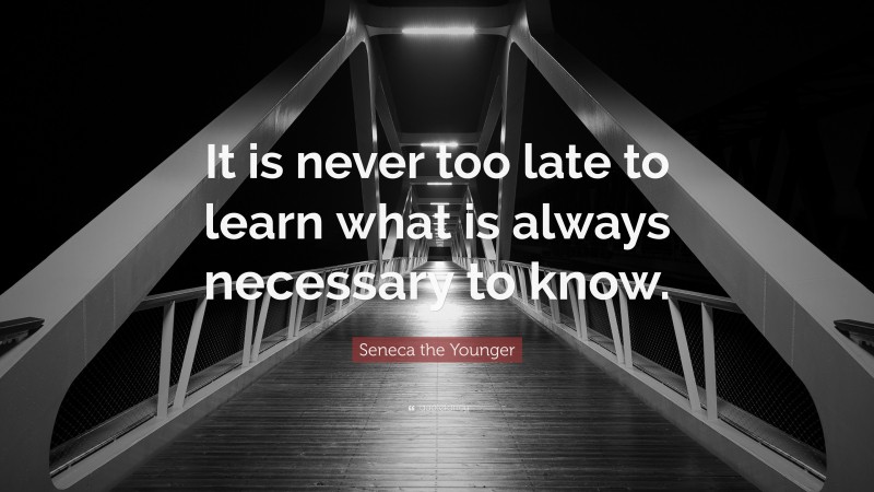 Seneca the Younger Quote: “It is never too late to learn what is always necessary to know.”