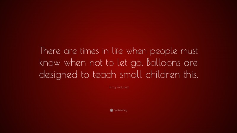 Terry Pratchett Quote: “There are times in life when people must know when not to let go. Balloons are designed to teach small children this.”