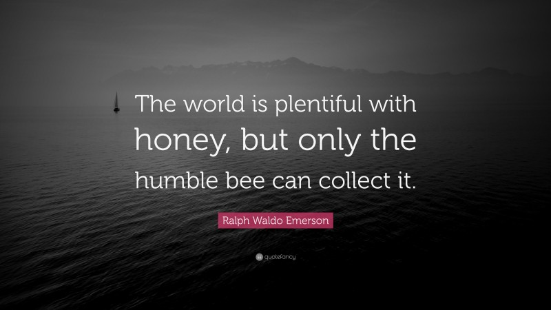 Ralph Waldo Emerson Quote: “The world is plentiful with honey, but only the humble bee can collect it.”