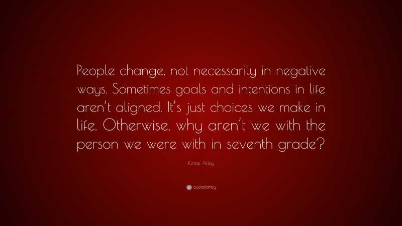 Kirstie Alley Quote: “People change, not necessarily in negative ways. Sometimes goals and intentions in life aren’t aligned. It’s just choices we make in life. Otherwise, why aren’t we with the person we were with in seventh grade?”