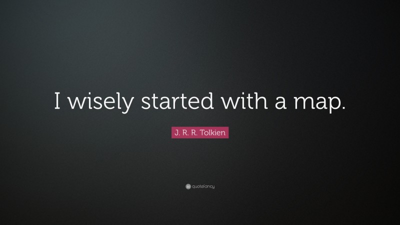 J. R. R. Tolkien Quote: “I wisely started with a map.”