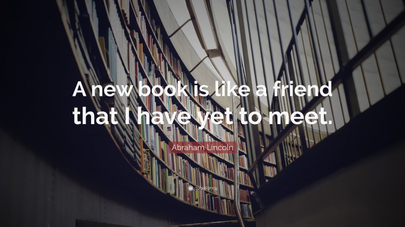 Abraham Lincoln Quote: “A new book is like a friend that I have yet to meet.”