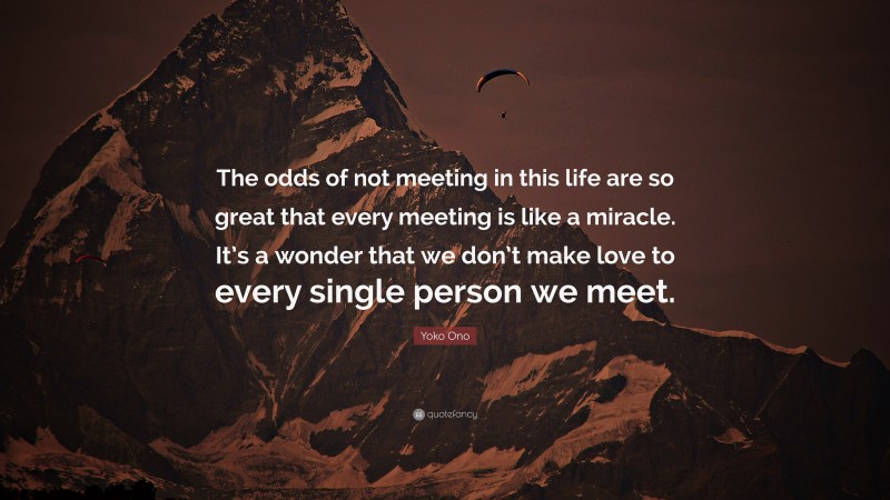 Yoko Ono Quote: “The odds of not meeting in this life are so great that every meeting is like a miracle. It’s a wonder that we don’t make love to every single person we meet.”