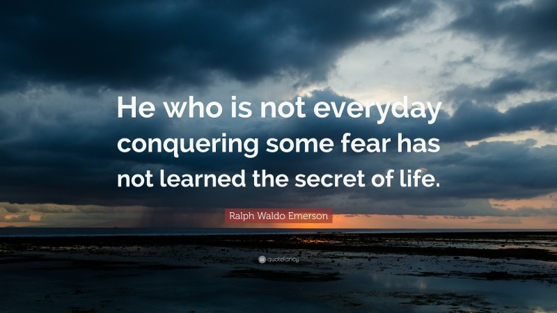 Ralph Waldo Emerson Quote: “He who is not everyday conquering some fear has not learned the secret of life.”