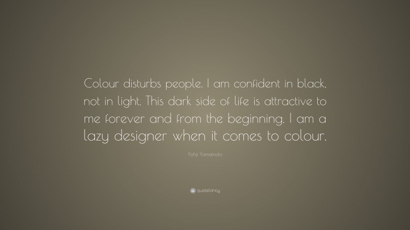 Yohji Yamamoto Quote: “Colour disturbs people. I am confident in black, not in light. This dark side of life is attractive to me forever and from the beginning. I am a lazy designer when it comes to colour.”