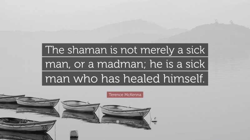 Terence McKenna Quote: “The shaman is not merely a sick man, or a madman; he is a sick man who has healed himself.”