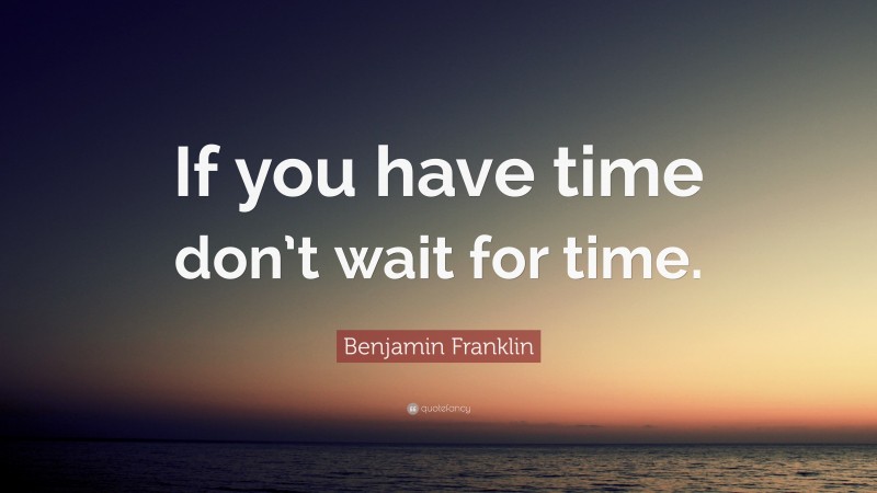 Benjamin Franklin Quote: “If you have time don’t wait for time.”