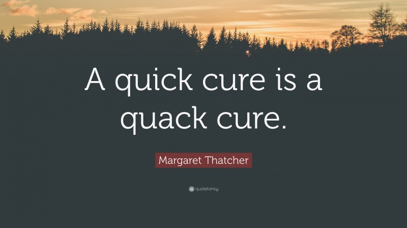 Margaret Thatcher Quote: “A quick cure is a quack cure.”