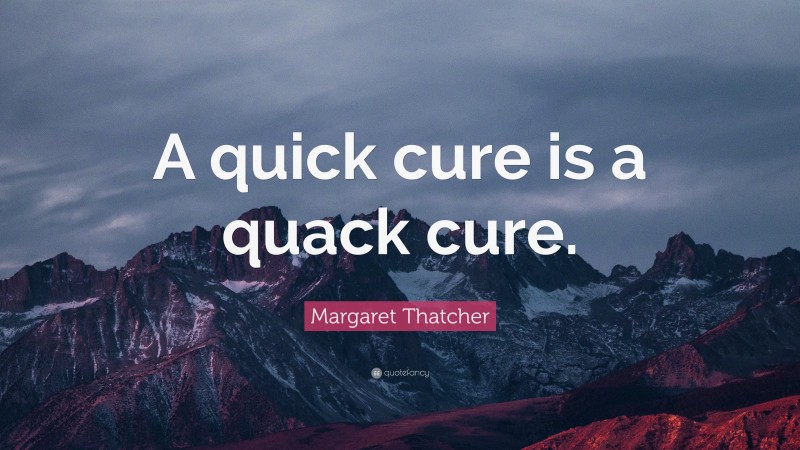 Margaret Thatcher Quote: “A quick cure is a quack cure.”