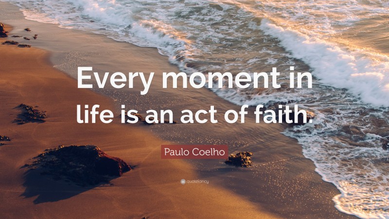 Paulo Coelho Quote: “Every moment in life is an act of faith.”