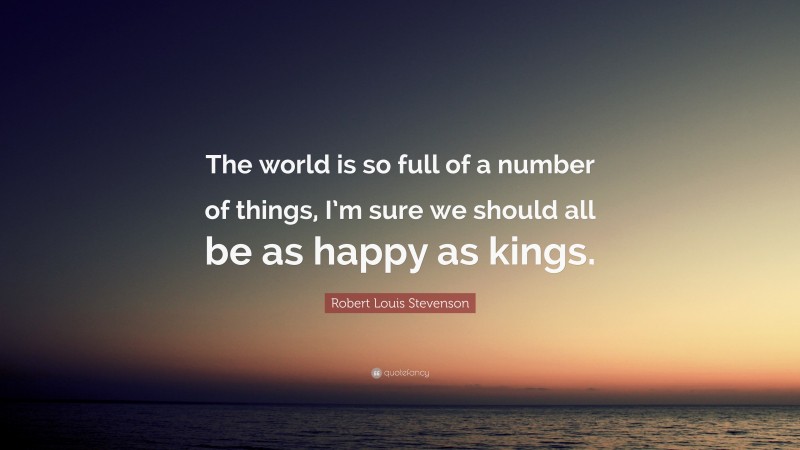 Robert Louis Stevenson Quote: “The world is so full of a number of things, I’m sure we should all be as happy as kings.”