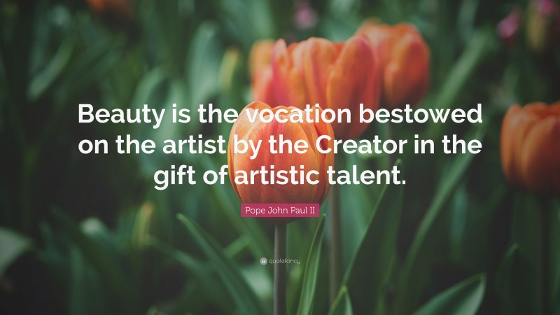 Pope John Paul II Quote: “Beauty is the vocation bestowed on the artist by the Creator in the gift of artistic talent.”
