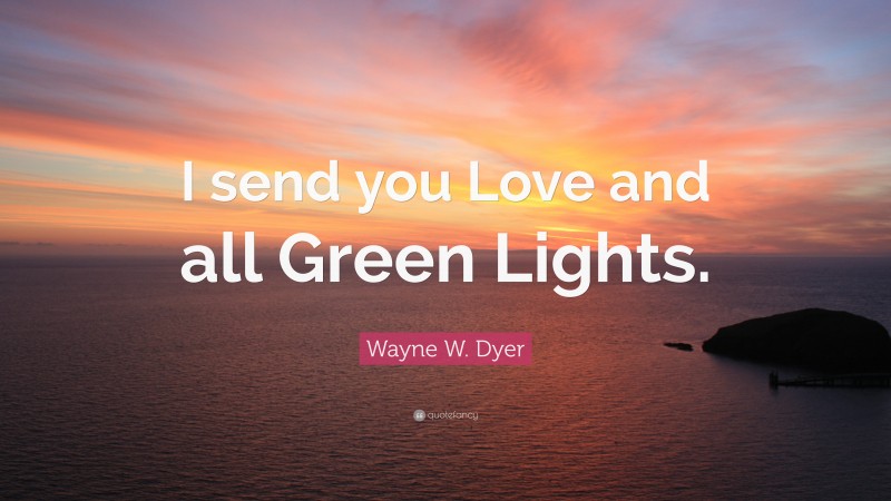 Wayne W. Dyer Quote: “I send you Love and all Green Lights.”