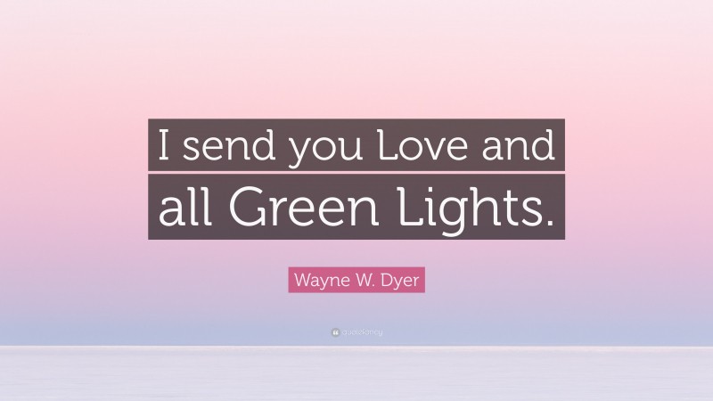 Wayne W. Dyer Quote: “I send you Love and all Green Lights.”