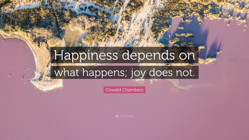 Oswald Chambers Quote: “Happiness depends on what happens; joy does not.”